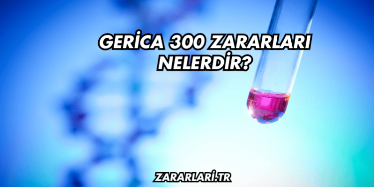 Gerica 300 Zararları Nelerdir?