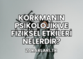 Korkmanın Psikolojik ve Fiziksel Etkileri Nelerdir?