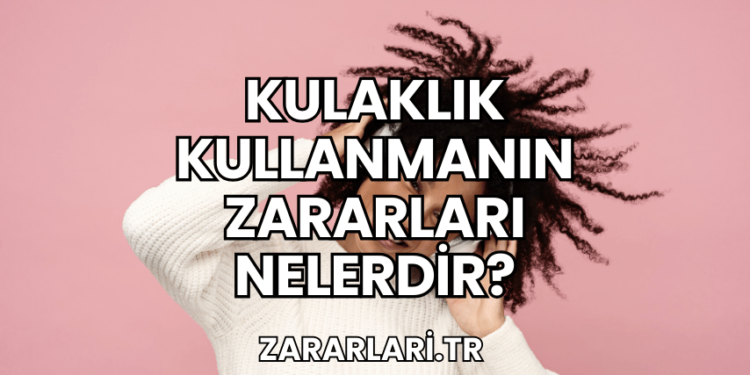 Kulaklık Kullanmanın Zararları Nelerdir?