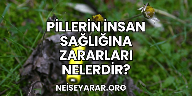 Pillerin İnsan Sağlığına Zararları Nelerdir?