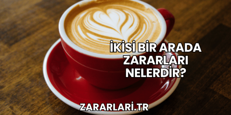 İkisi Bir Arada Zararları Nelerdir?