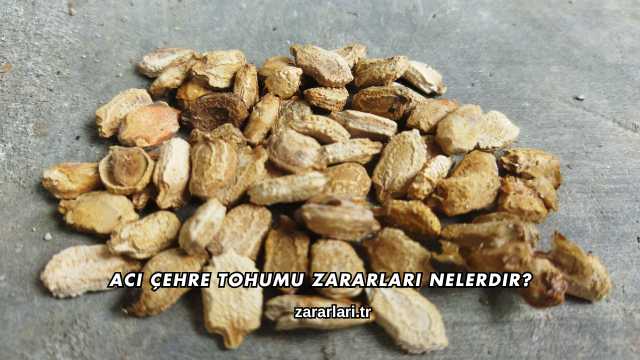 Acı Çehre Tohumu Zararları Nelerdir?