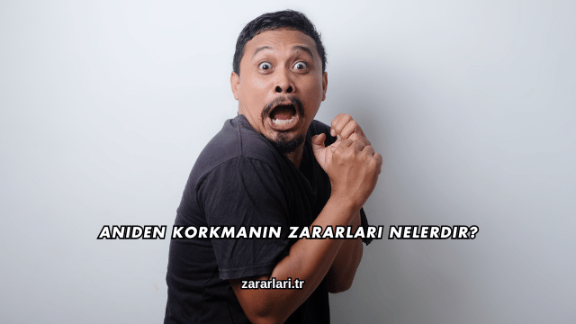 Aniden Korkmanın Zararları Nelerdir?