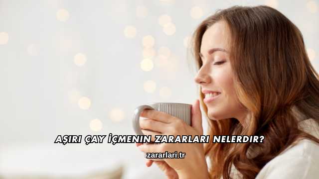 Aşırı Çay İçmenin Zararları Nelerdir?