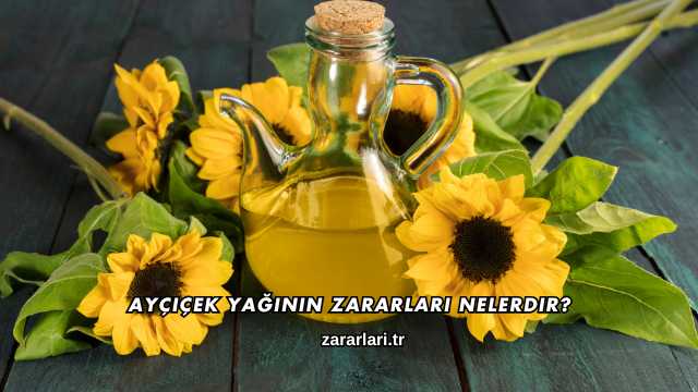 Ayçiçek Yağının Zararları Nelerdir?