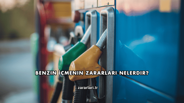 Benzin İçmenin Zararları Nelerdir?