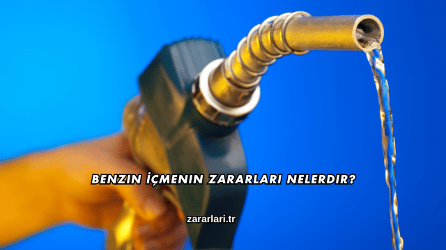 Benzin İçmenin Zararları Nelerdir?