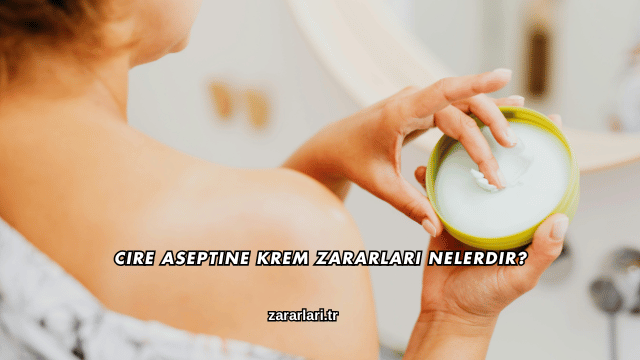 Cire Aseptine Krem Zararları Nelerdir?