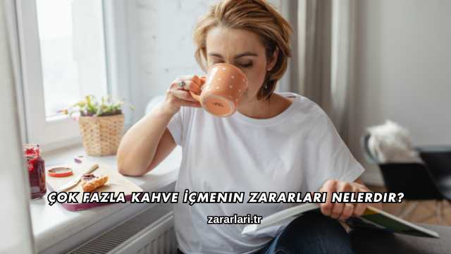 Çok Fazla Kahve İçmenin Zararları Nelerdir?