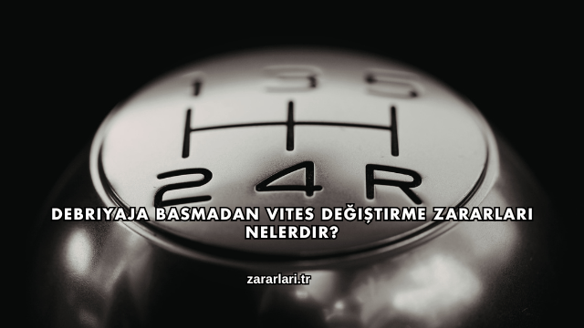 Debriyaja Basmadan Vites Değiştirme Zararları Nelerdir?