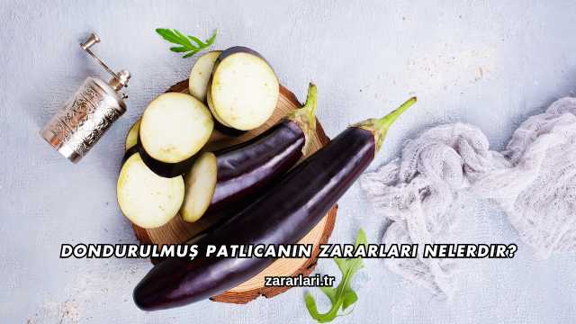 Dondurulmuş Patlıcanın Zararları Nelerdir?
