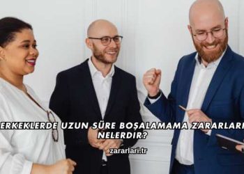 Erkeklerde Uzun Süre Boşalamama Zararları Nelerdir?