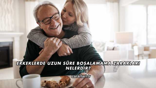 Erkeklerde Uzun Süre Boşalamama Zararları Nelerdir?