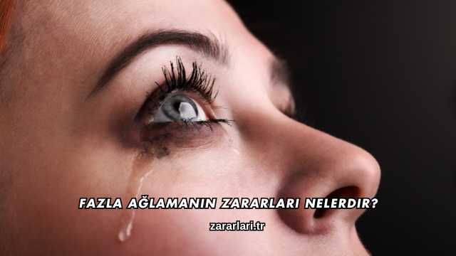Fazla Ağlamanın Zararları Nelerdir?