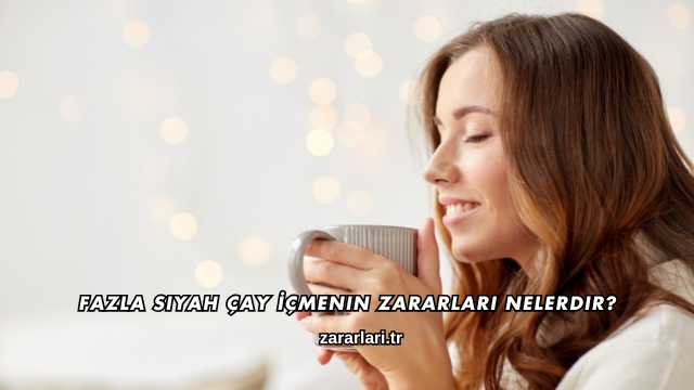 Fazla Siyah Çay İçmenin Zararları Nelerdir?