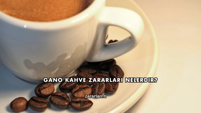 Gano Kahve Zararları Nelerdir?