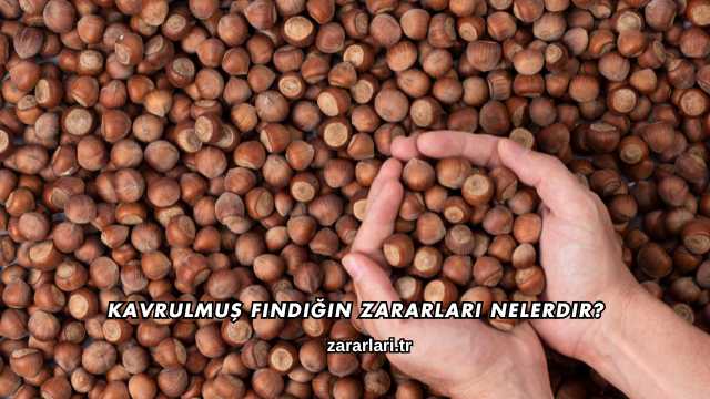 Kavrulmuş Fındığın Zararları Nelerdir?