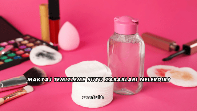 Makyaj Temizleme Suyu Zararları Nelerdir?