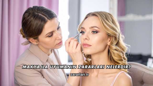 Makyajla Uyumanın Zararları Nelerdir?