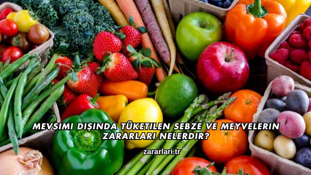 Mevsimi Dışında Tüketilen Sebze ve Meyvelerin Zararları Nelerdir?
