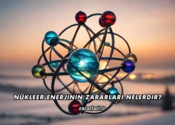 Nükleer Enerjinin Zararları Nelerdir