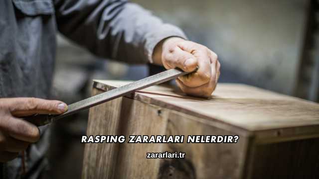 Rasping Zararları Nelerdir?