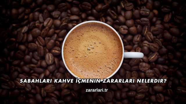 Sabahları Kahve İçmenin Zararları Nelerdir?