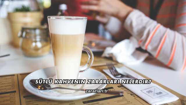 Sütlü Kahvenin Zararları Nelerdir?