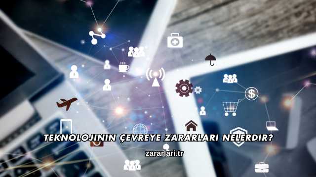 Teknolojinin Çevreye Zararları Nelerdir?