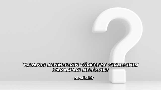 Yabancı Kelimelerin Türkçe'ye Girmesinin Zararları Nelerdir?