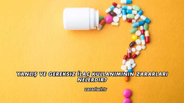 Yanlış ve Gereksiz İlaç Kullanımının Zararları Nelerdir?