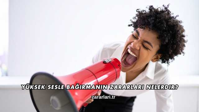 Yüksek Sesle Bağırmanın Zararları Nelerdir?